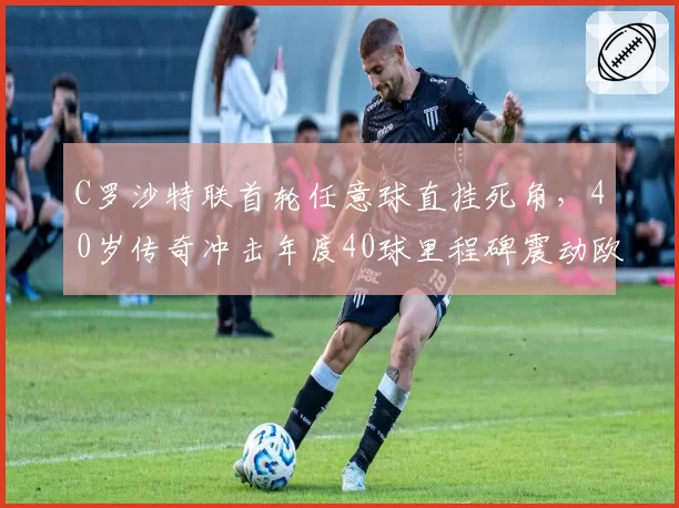 C罗沙特联首轮任意球直挂死角,40岁传奇冲击年度40球里程碑震动欧洲