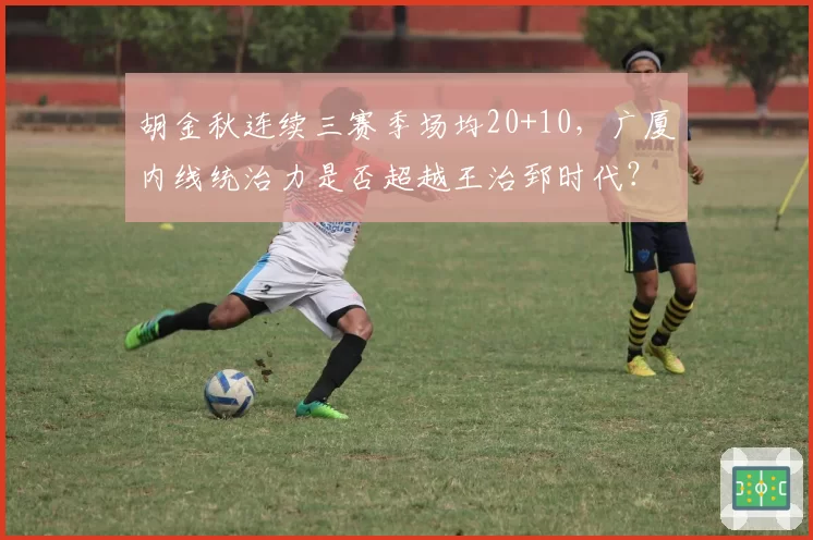 胡金秋连续三赛季场均20+10，广厦内线统治力是否超越王治郅时代？