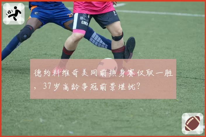 德约科维奇美网前热身赛仅取一胜,37岁高龄争冠前景堪忧?